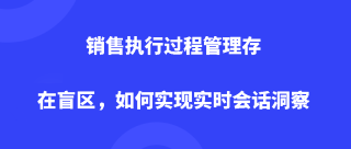 销售执行过程管理存在盲区，如何实现实时会话洞察