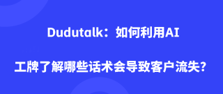 Dudutalk：如何利用AI工牌了解哪些话术会导致客户流失？