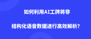 如何利用AI工牌将非结构化语音数据进行高效解析？