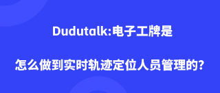 Dudutalk:电子工牌是怎么做到实时轨迹定位人员管理的？