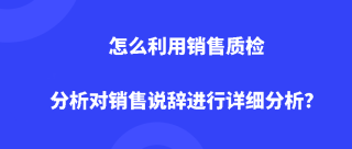 怎么利用销售质检分析对销售说辞进行详细分析？