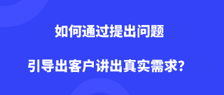 如何通过提出问题引导出客户讲出真实需求？