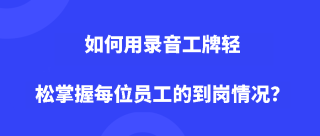 如何用录音工牌轻松掌握每位员工的到岗情况？