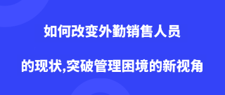 如何改变外勤销售人员的现状,突破管理困境的新视角