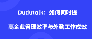 Dudutalk：如何同时提高企业管理效率与外勤工作成效