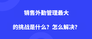 销售外勤管理最大的挑战是什么？怎么解决？