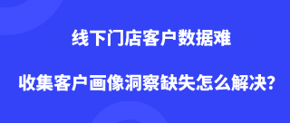 线下门店客户数据难收集，客户画像洞察缺失怎么解决？