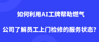 如何利用AI工牌帮助燃气公司了解员工上门检修的服务状态？