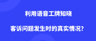 利用语音工牌知晓客诉问题发生时的真实情况？