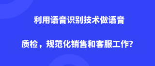 利用语音识别技术做语音质检，规范化销售和客服工作？