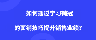 <b>如何通过学习销冠的面销技巧提升销售业绩？</b>