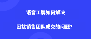 <b>语音工牌如何解决困扰销售团队成交的问题？</b>