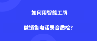 <b>如何用智能工牌做销售电话录音质检？</b>