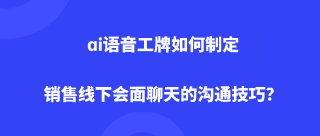 ai语音工牌如何制定销售线下会面聊天的沟通技巧？