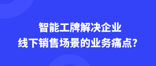 智能工牌解决企业线下销售场景的业务痛点？