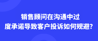 <b>销售顾问在沟通中过度承诺导致客户投诉如何规避？</b>