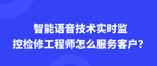 <b>智能语音技术实时监控检修工程师是怎么服务客户的？</b>