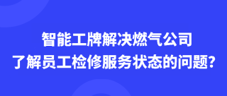 智能工牌解决燃气公司无法了解员工检修服务状态的问题？