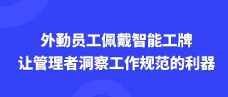 外勤员工佩戴智能工牌，让管理者洞察工作规范的利器