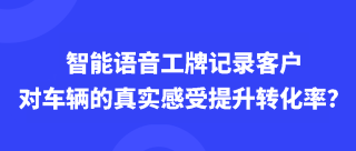 智能语音工牌记录客户对车辆的真实感受，提升转化率？