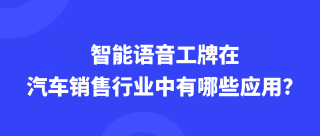 智能语音工牌在汽车销售行业中有哪些应用？