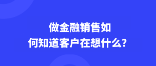 做金融销售如何知道客户在想什么？洞悉客户内心