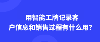 用智能工牌记录客户信息和销售过程有什么用？