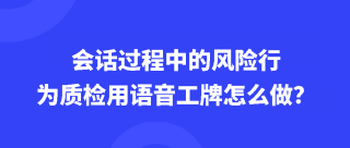 会话过程中的风险行为质检用语音工牌怎么做？