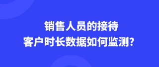 销售人员的接待客户时长数据如何监测？