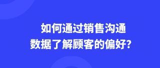 如何通过销售沟通数据了解顾客的偏好？