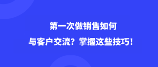 第一次做销售如何与客户交流？掌握这些技巧！