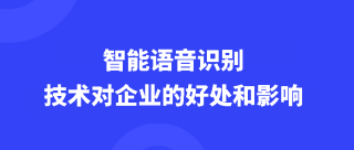 <b>智能语音识别技术对企业的好处和影响</b>