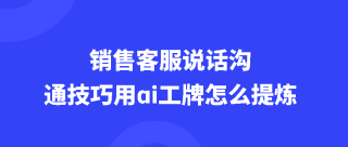 销售客服说话沟通技巧用ai工牌怎么提炼